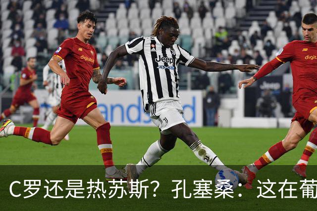C罗还是热苏斯？孔塞桑：这在葡萄牙是个敏感话题，我不站队