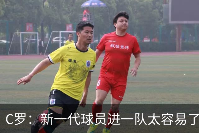 C罗：新一代球员进一队太容易了 他们都不珍惜了