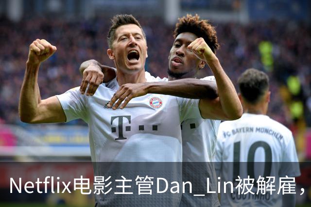 Netflix电影主管Dan Lin被解雇，裁员潮后高管接连出走