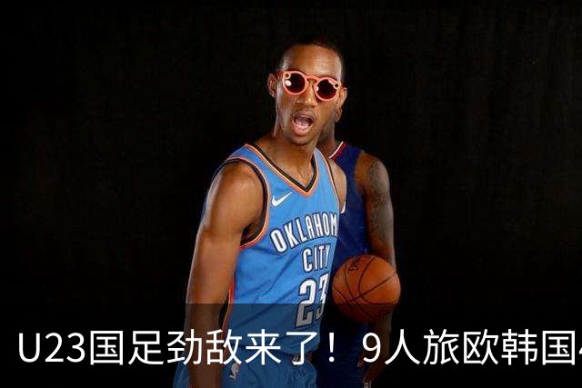 U23国足劲敌来了！9人旅欧韩国4球狂胜越南，球迷：为免兵役真猛